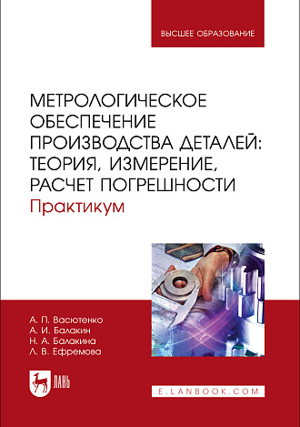 Метрологическое обеспечение производства деталей: теория, измерение, расчет погрешности. Практикум, Васютенко А. П., Балакин А. И., Балакина Н. А., Ефремова Л. В., Издательство Лань.