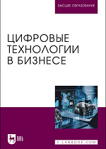 Цифровые технологии в бизнесе, Абрамов В. И., Базаев А. А., Борзов А. В., Глазков А. А., Головин О. Л., Котов К. А., Лаврентьев И. А., Мартиросян Т. В., Путилов А.В., Столяров А. Д., Стоянов А. Д., Издательство Лань.