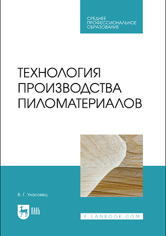 Технология производства пиломатериалов, Уласовец В.Г., Издательство Лань.