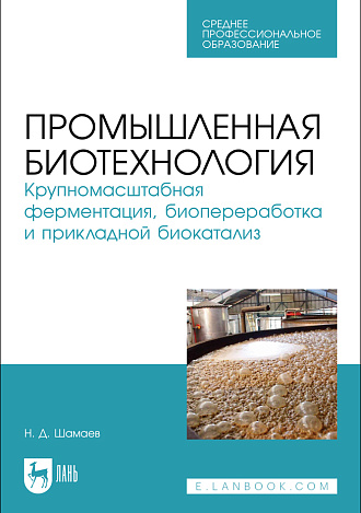 Промышленная биотехнология. Крупномасштабная ферментация, биопереработка и прикладной биокатализ, Шамаев Н. Д., Издательство Лань.
