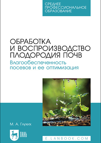 Обработка и воспроизводство плодородия почв. Влагообеспеченность посевов и ее оптимизация, Глухих М. А., Издательство Лань.