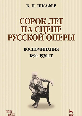 Сорок лет на сцене русской оперы. Воспоминания. 1890–1930 гг., Шкафер В.П., Издательство Лань.