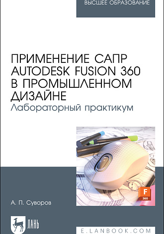 Применение САПР Autodesk Fusion 360 в промышленном дизайне. Лабораторный практикум, Суворов А. П., Издательство Лань.