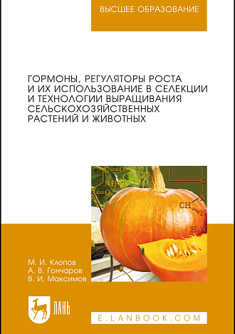Гормоны, регуляторы роста и их использование в селекции и технологии выращивания сельскохозяйственных растений и животных, Клопов М. И., Гончаров А. В., Максимов В. И., Издательство Лань.