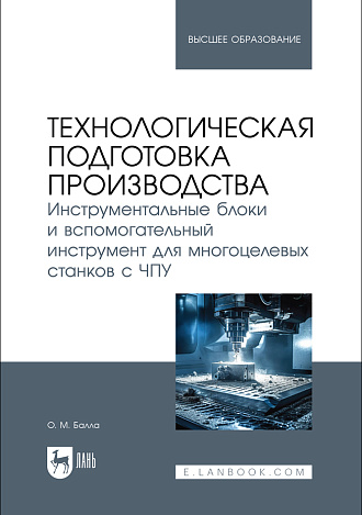 Технологическая подготовка производства. Инструментальные блоки и вспомогательный инструмент для многоцелевых станков с ЧПУ, Балла О. М., Издательство Лань.