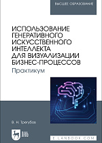 Использование генеративного искусственного интеллекта для визуализации бизнес-процессов. Практикум, Трегубов В. Н., Издательство Лань.