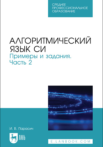 Алгоритмический язык СИ. Примеры и задания. Часть 2, Парасич И. В., Издательство Лань.