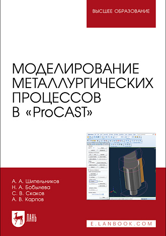 Моделирование металлургических процессов в «ProCAST», Шипельников А. А., Бобылева Н. А., Скаков С. В., Карпов А. В., Издательство Лань.