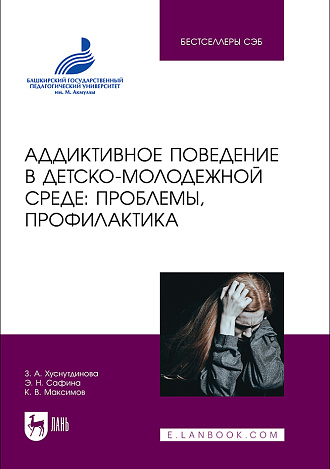 Аддиктивное поведение в детско-молодежной среде: проблемы, профилактика, Хуснутдинова З. А., Сафина Э. Н., Максимов К. В., Издательство Лань.