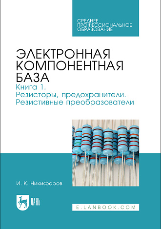 Электронная компонентная база. Книга 1. Резисторы, предохранители. Резистивные преобразователи, Никифоров И. К., Издательство Лань.