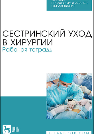 Сестринский уход в хирургии. Рабочая тетрадь, Ханукаева М.Б., Твердохлебова О.Ю., Рыжик В. М., Алешкина М.Ю., Шейко И.С., Издательство Лань.