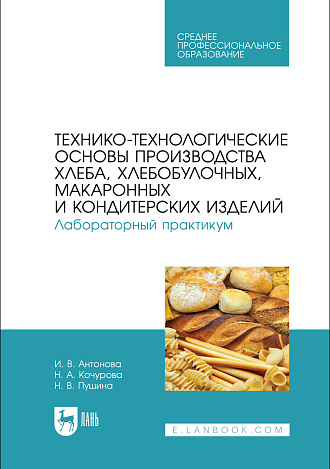 Технико-технологические основы производства хлеба, хлебобулочных, макаронных и кондитерских изделий. Лабораторный практикум, Антонова И. В., Кочурова Н. А., Пушина Н. В., Издательство Лань.